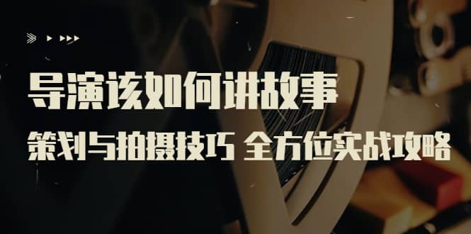 导演该如何讲故事：策划与拍摄技巧 全方位实战攻略（8节课 原价799）-创盟网