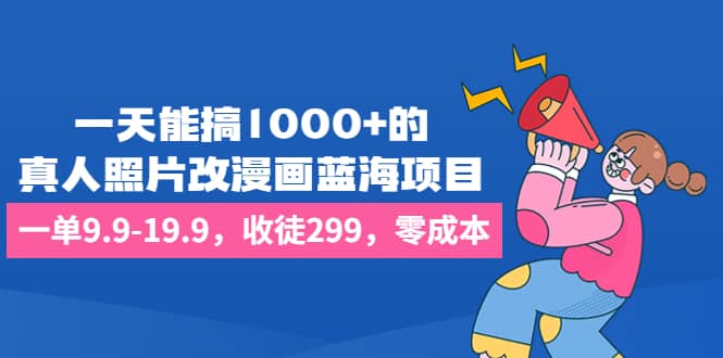 一天能搞1000+的，真人照片改漫画蓝海项目，一单9.9-19.9，收徒299，零成本-创盟网