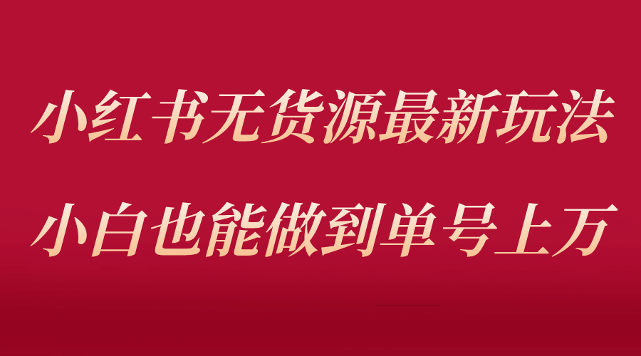 小红书无货源最新螺旋起号玩法，电商小白也能做到单号上万（收费3980）-创盟网