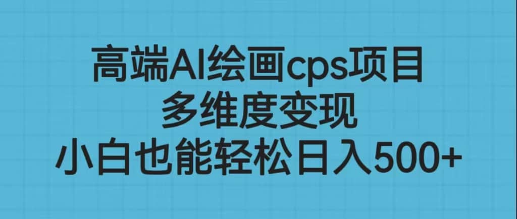 高端AI绘画cps项目，多维度变现，小白也能轻松日入500+-创盟网