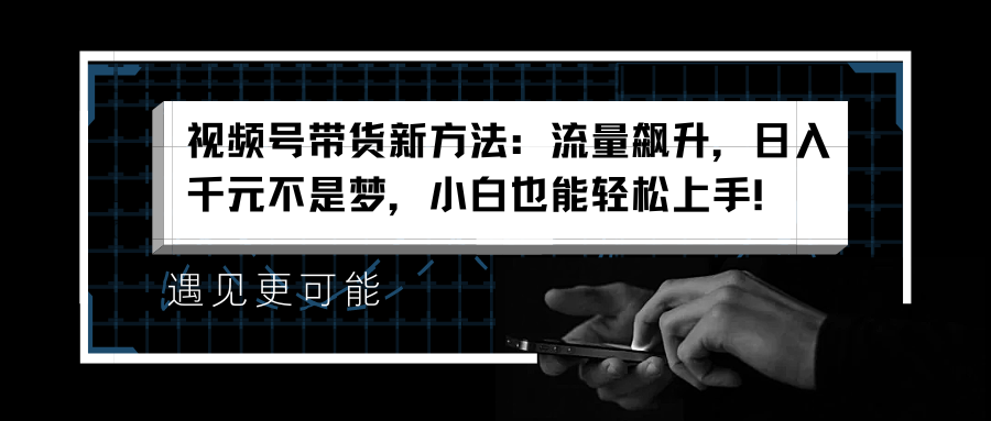 视频号带货新方法：流量飙升，日入千元不是梦，小白也能轻松上手！-创盟网