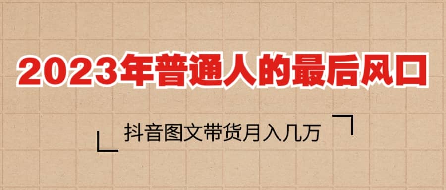 2023普通人的最后风口，抖音图文带货月入几万+-创盟网