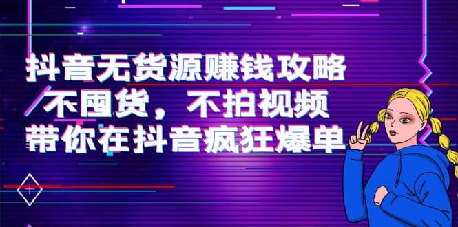 抖音无货源赚钱攻略，不囤货，不拍视频，带你在抖音疯狂爆单-创盟网