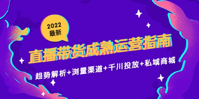 2022最新直播带货成熟运营指南：趋势解析+浏量渠道+千川投放+私域商城-创盟网