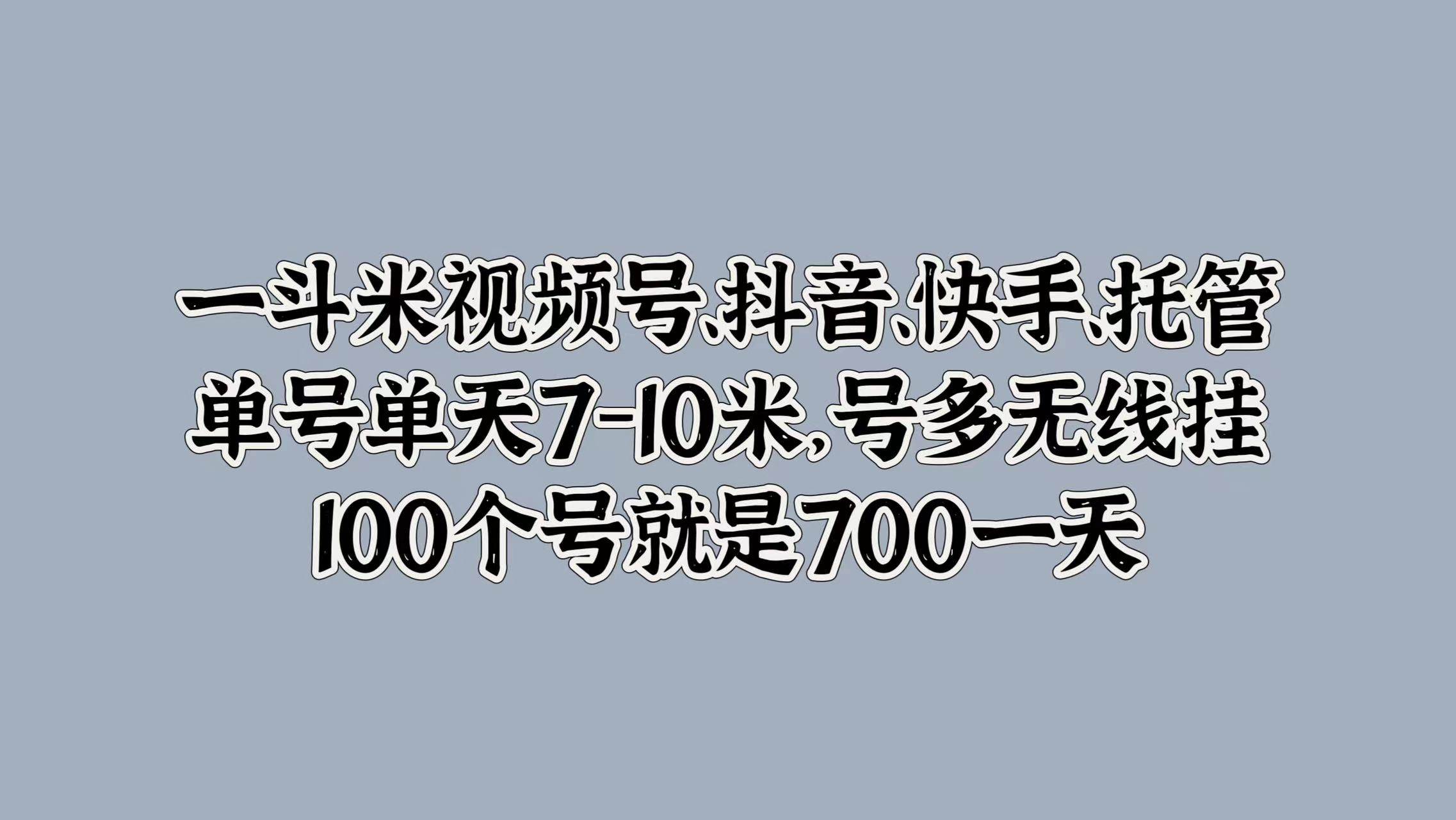 一斗米视频号、抖音、快手、托管，单号单天7-10米，号多无线挂，100个号就是700一天-创盟网