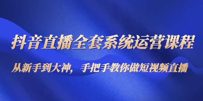 抖音直播全套系统运营课程：从新手到大神，手把手教你做直播短视频-创盟网