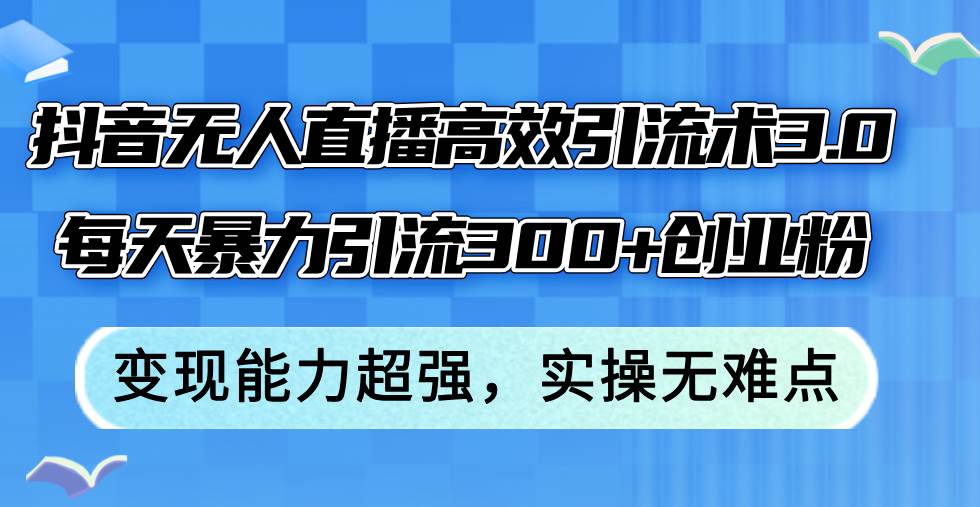 抖音无人直播高效引流术3.0，每天暴力引流300+创业粉，变现能力超强，…-创盟网
