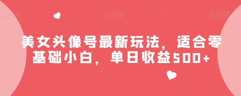 美女头像号最新玩法，适合零基础小白，单日收益500+【揭秘】-创盟网