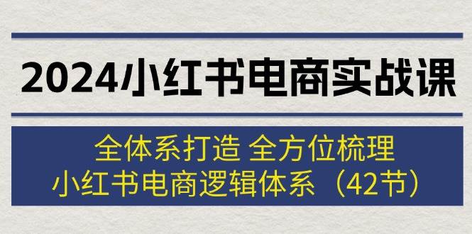 2024小红书电商实战课：全体系打造 全方位梳理 小红书电商逻辑体系 (42节)-创盟网