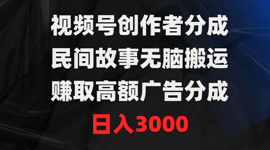 视频号创作者分成，民间故事无脑搬运，赚取高额广告分成，日入3000-创盟网