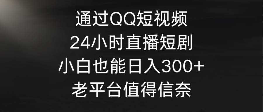 通过QQ短视频、24小时直播短剧，小白也能日入300+，老平台值得信奈-创盟网