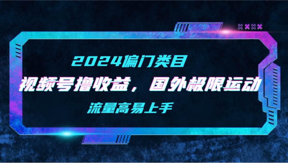【2024偏门类目】视频号撸收益，二创国外极限运动视频锦集，流量高易上手-创盟网