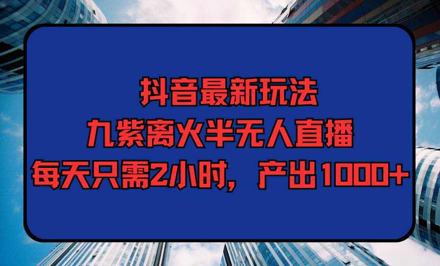 抖音最新玩法，九紫离火半无人直播，每天只需2小时，产出1000+-创盟网