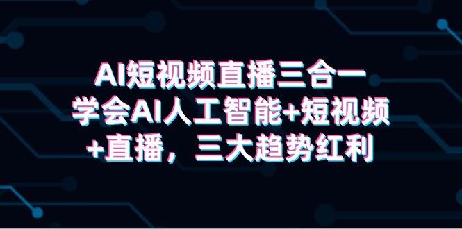 AI短视频直播三合一，学会AI人工智能+短视频+直播，三大趋势红利-创盟网