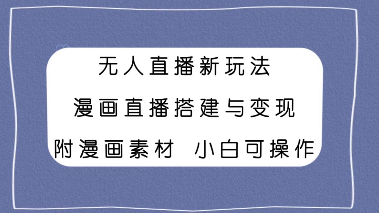 无人直播新玩法，漫画直播搭建与变现，附漫画素材小白也可操作-创盟网