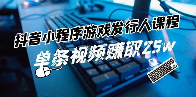 抖音小程序-游戏发行人课程：带你玩转游戏任务变现，单条视频赚取25w-创盟网