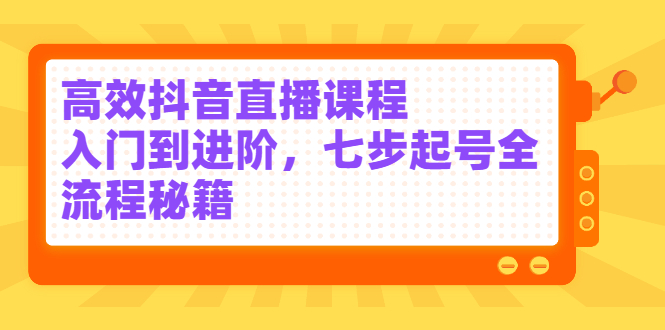 高效抖音直播课程，入门到进阶，七步起号全流程秘籍-创盟网