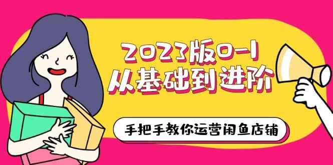 2023版0-1从基础到进阶，手把手教你运营闲鱼店铺（10节视频课）-创盟网