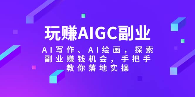 玩赚AIGC副业-AI写作、AI绘画，探索副业赚钱机会，手把手教你落地实操-创盟网