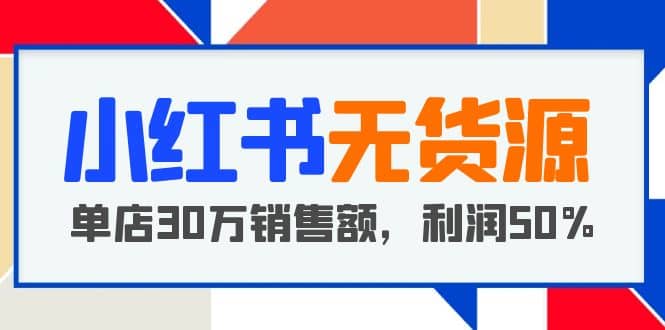 小红书无货源项目：从0-1从开店到爆单，单店30万销售额，利润50%，干货分享-创盟网