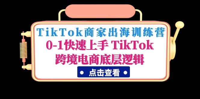 TikTok商家出海训练营：0-1快速上手 TikTok跨境电商底层逻辑(无水印)-创盟网