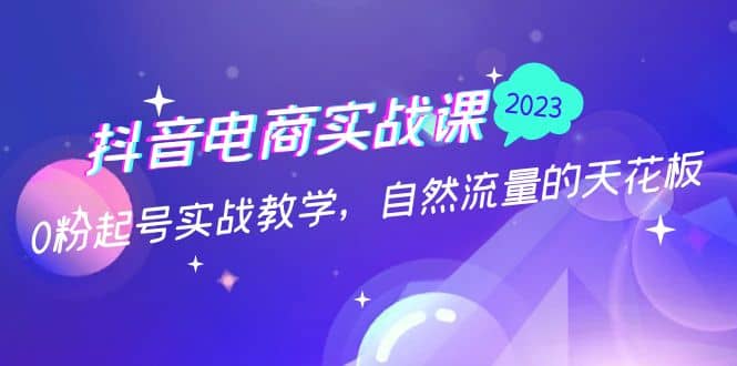 抖音电商实战课：0粉起号实战教学，自然流量的天花板（2月19最新）-创盟网