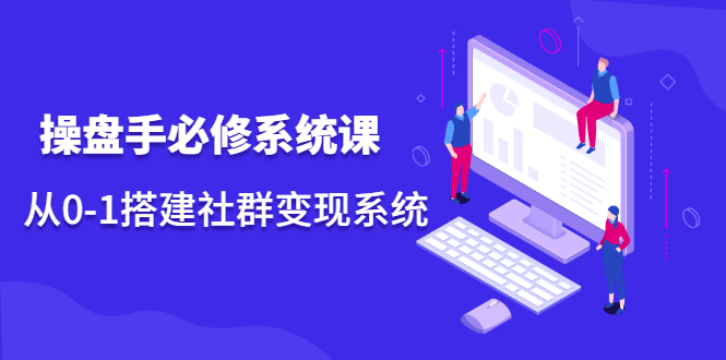 操盘手必修系统课，从0-1搭建社群变现系统价值999元-创盟网