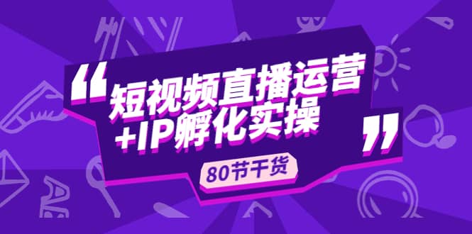 短视频直播运营+IP孵化实战：80节干货实操分享-创盟网