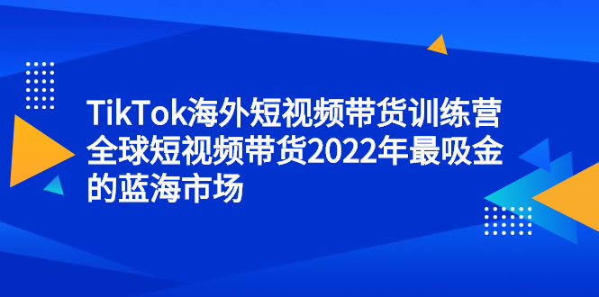TikTok海外短视频带货训练营，全球短视频带货2022年最吸金的蓝海市场-创盟网
