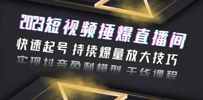 2023短视频捶爆直播间：快速起号 持续爆量放大技巧 实现抖音盈利模型 干货-创盟网