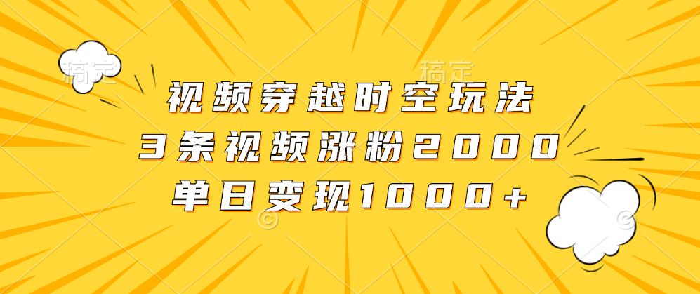 视频穿越时空玩法，3条视频涨粉2000，单日变现1000+-创盟网
