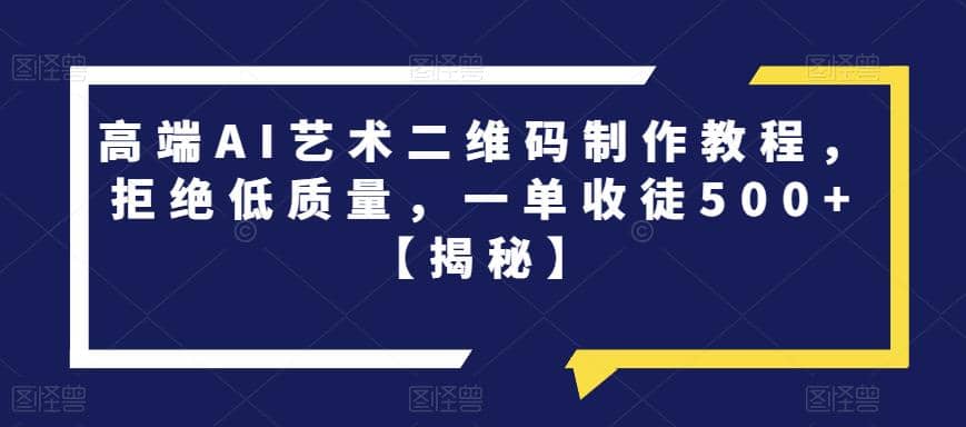 高端AI艺术二维码制作教程，拒绝低质量，一单收徒500+【揭秘】-创盟网