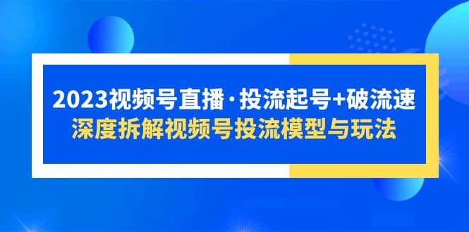 2023视频号直播·投流起号+破流速，深度拆解视频号投流模型与玩法-创盟网