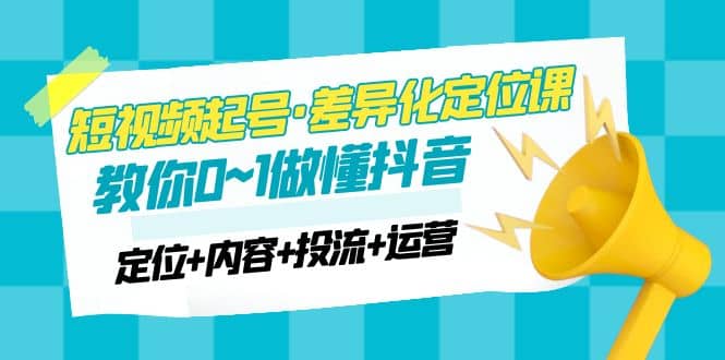 2023短视频起号·差异化定位课：0~1做懂抖音（定位+内容+投流+运营）-创盟网