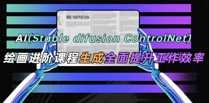 AI（stable difusion ControlNet）绘画进阶课程 办公场景 全面提升工作效率-创盟网