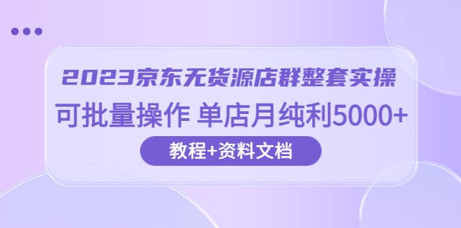 2023京东-无货源店群整套实操 可批量操作 单店月纯利5000+63节课+资料文档-创盟网