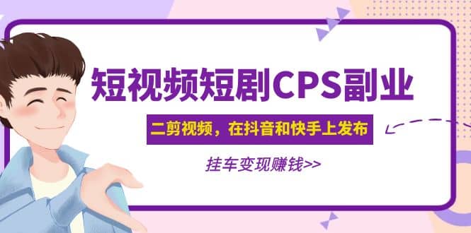短视频短剧CPS副业项目：二剪视频在抖音和快手上发布，挂车变现-创盟网