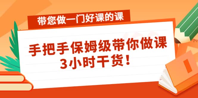 带您做一门好课的课：手把手保姆级带你做课，3小时干货-创盟网