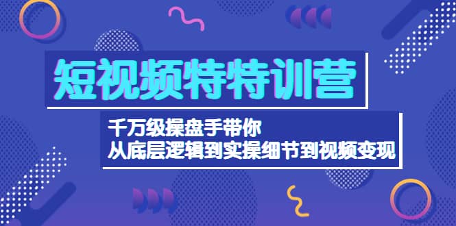 短视频特特训营：千万级操盘手带你从底层逻辑到实操细节到变现-价值2580-创盟网