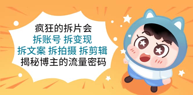 疯狂的拆片会：拆账号 拆变现 拆文案 拆拍摄 拆剪辑 揭秘博主的流量密码-创盟网