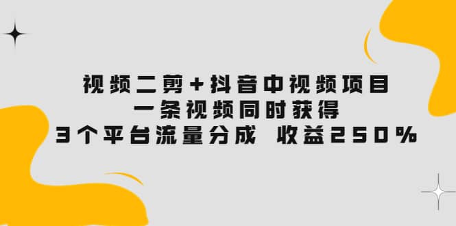 视频二剪+抖音中视频项目：一条视频获得3个平台流量分成 收益250% 价值4980-创盟网