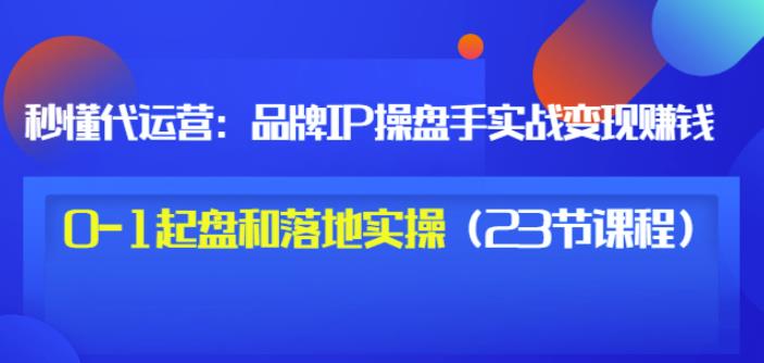 秒懂代运营：品牌IP操盘手实战赚钱，0-1起盘和落地实操（23节课程）价值199-创盟网