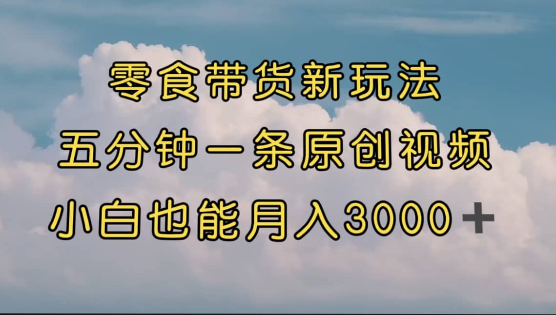 零食带货新玩法，5分钟一条原创视频，新手小白也能轻松月入3000+ （教程）-创盟网