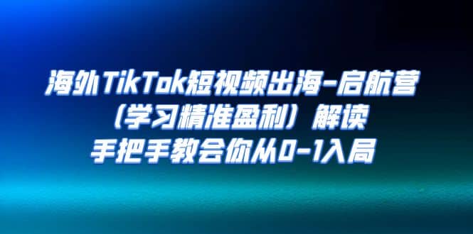 海外TikTok短视频出海-启航营（学习精准盈利）解读，手把手教会你从0-1入局-创盟网