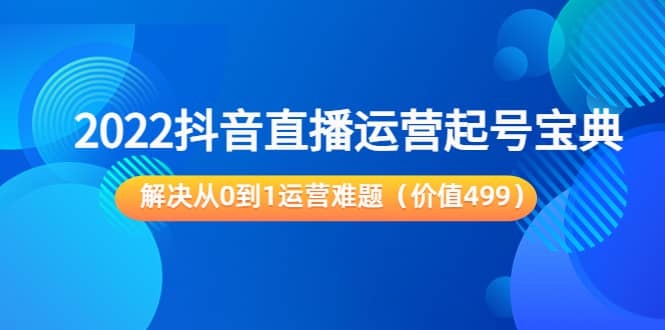 2022抖音直播运营起号宝典：解决从0到1运营难题（价值499）-创盟网