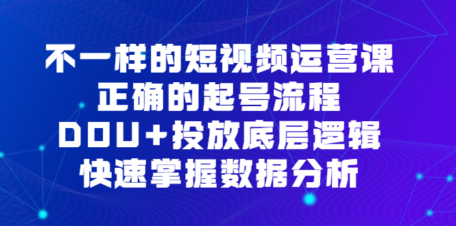 不一样的短视频运营课，正确的起号流程，DOU+投放底层逻辑，快速掌握数据分析-创盟网