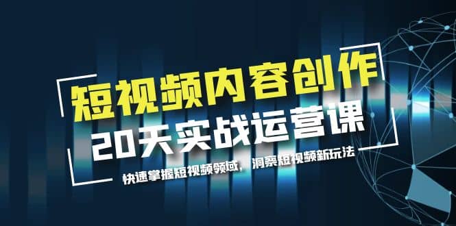 短视频内容创作20天实战运营课，快速掌握短视频领域，洞察短视频新玩法-创盟网