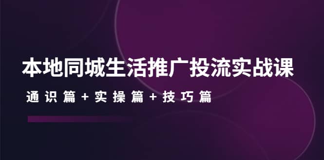 本地同城生活推广投流实战课：通识篇+实操篇+技巧篇-创盟网
