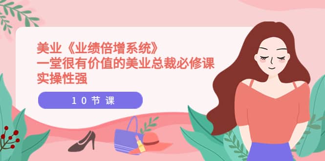 美业《业绩倍增系统》一堂很有价值的美业总裁必修课，实操性强（10节课）-创盟网