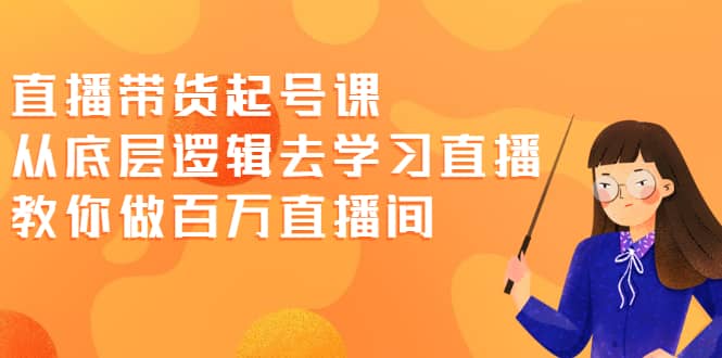 直播带货起号课，从底层逻辑去学习直播 教你做百万直播间-创盟网